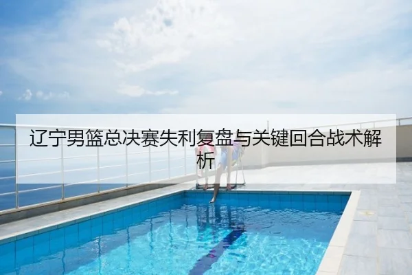 辽宁男篮总决赛失利复盘与关键回合战术解析